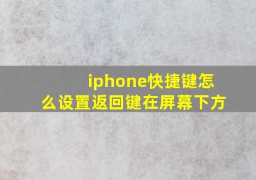 iphone快捷键怎么设置返回键在屏幕下方