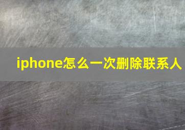 iphone怎么一次删除联系人