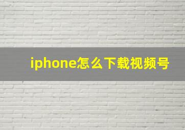 iphone怎么下载视频号