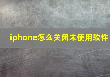 iphone怎么关闭未使用软件