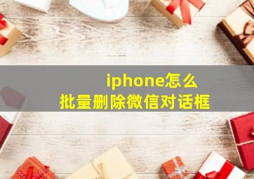 iphone怎么批量删除微信对话框