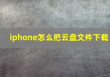 iphone怎么把云盘文件下载