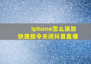 iphone怎么添加快捷指令关闭抖音直播