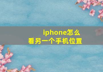 iphone怎么看另一个手机位置