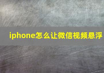 iphone怎么让微信视频悬浮