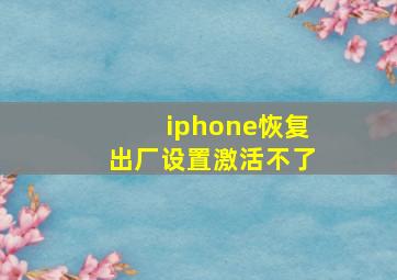 iphone恢复出厂设置激活不了