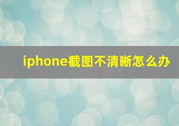 iphone截图不清晰怎么办