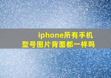 iphone所有手机型号图片背面都一样吗