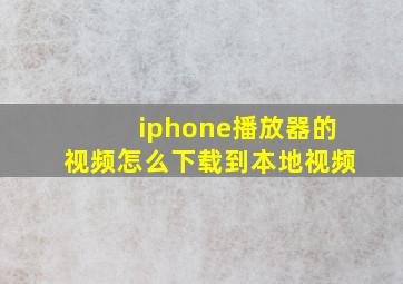 iphone播放器的视频怎么下载到本地视频