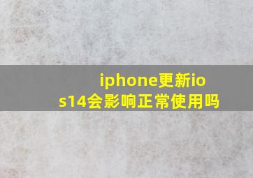 iphone更新ios14会影响正常使用吗