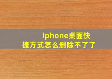 iphone桌面快捷方式怎么删除不了了