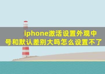 iphone激活设置外观中号和默认差别大吗怎么设置不了