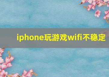 iphone玩游戏wifi不稳定