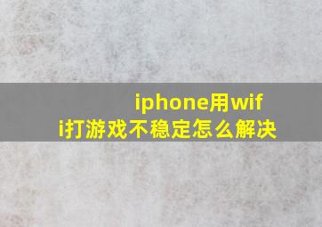 iphone用wifi打游戏不稳定怎么解决