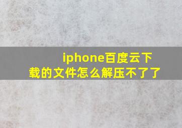 iphone百度云下载的文件怎么解压不了了