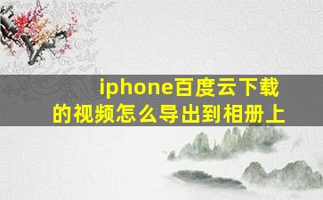 iphone百度云下载的视频怎么导出到相册上