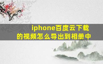 iphone百度云下载的视频怎么导出到相册中