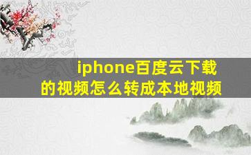 iphone百度云下载的视频怎么转成本地视频