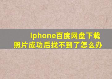 iphone百度网盘下载照片成功后找不到了怎么办