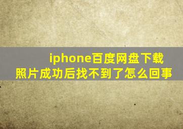 iphone百度网盘下载照片成功后找不到了怎么回事