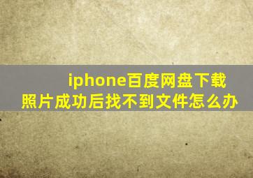 iphone百度网盘下载照片成功后找不到文件怎么办