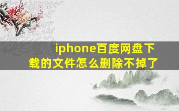 iphone百度网盘下载的文件怎么删除不掉了