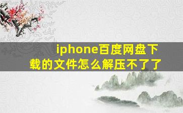 iphone百度网盘下载的文件怎么解压不了了