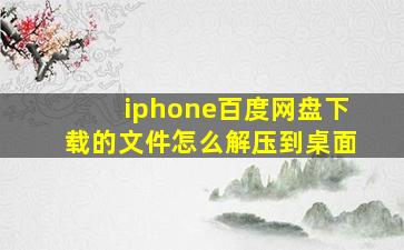 iphone百度网盘下载的文件怎么解压到桌面