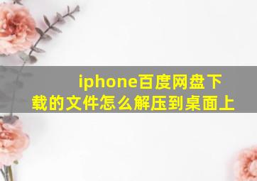 iphone百度网盘下载的文件怎么解压到桌面上