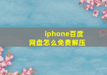 iphone百度网盘怎么免费解压