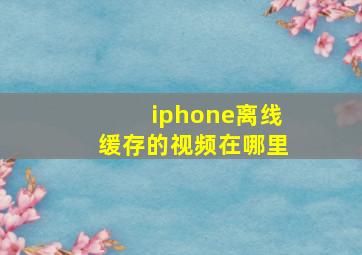 iphone离线缓存的视频在哪里