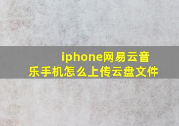 iphone网易云音乐手机怎么上传云盘文件