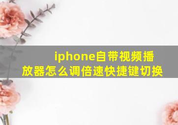 iphone自带视频播放器怎么调倍速快捷键切换