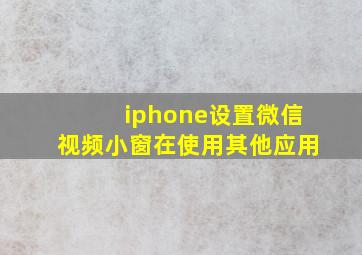 iphone设置微信视频小窗在使用其他应用