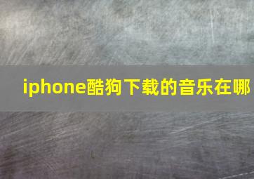 iphone酷狗下载的音乐在哪