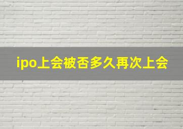 ipo上会被否多久再次上会