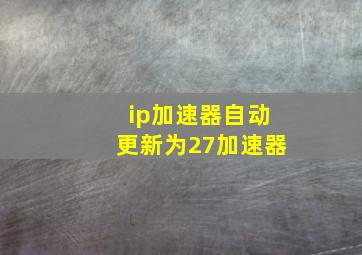 ip加速器自动更新为27加速器