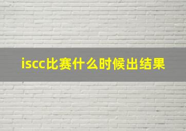 iscc比赛什么时候出结果