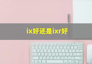 ix好还是ixr好