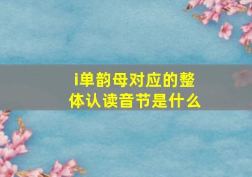 i单韵母对应的整体认读音节是什么