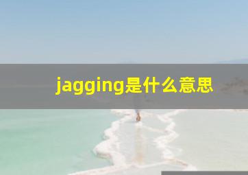 jagging是什么意思