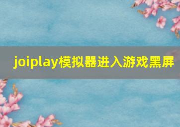 joiplay模拟器进入游戏黑屏