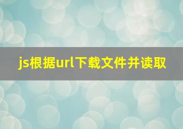 js根据url下载文件并读取