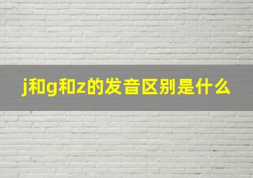 j和g和z的发音区别是什么