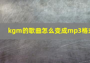 kgm的歌曲怎么变成mp3格式