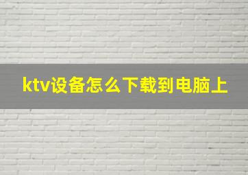 ktv设备怎么下载到电脑上