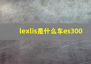 lexlis是什么车es300