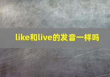 like和live的发音一样吗