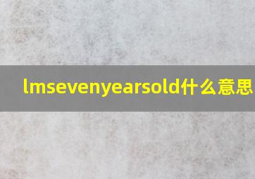 lmsevenyearsold什么意思中文