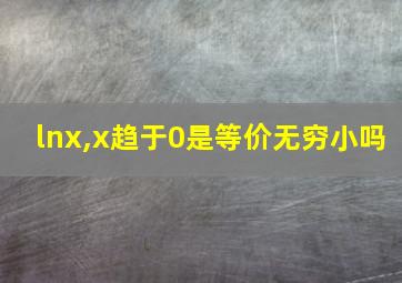 lnx,x趋于0是等价无穷小吗